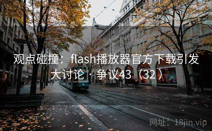 观点碰撞：flash播放器官方下载引发大讨论 · 争议43（32 ）