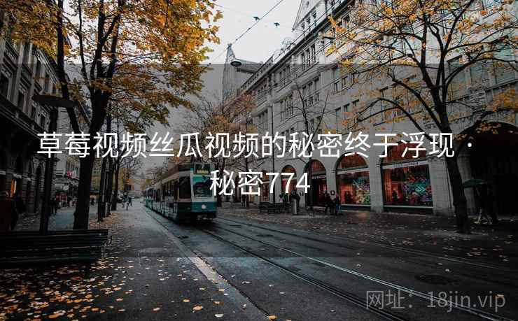 草莓视频丝瓜视频的秘密终于浮现 · 秘密774
