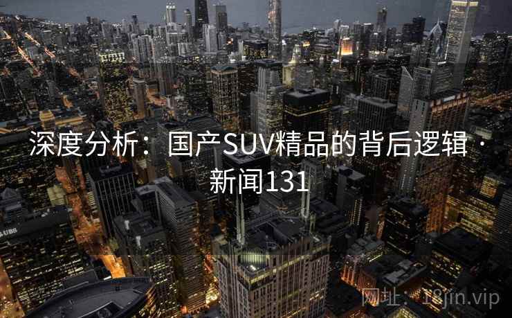 深度分析：国产SUV精品的背后逻辑 · 新闻131