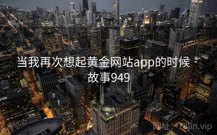当我再次想起黄金网站app的时候 · 故事949