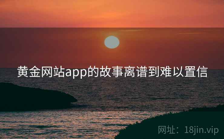 黄金网站app的故事离谱到难以置信