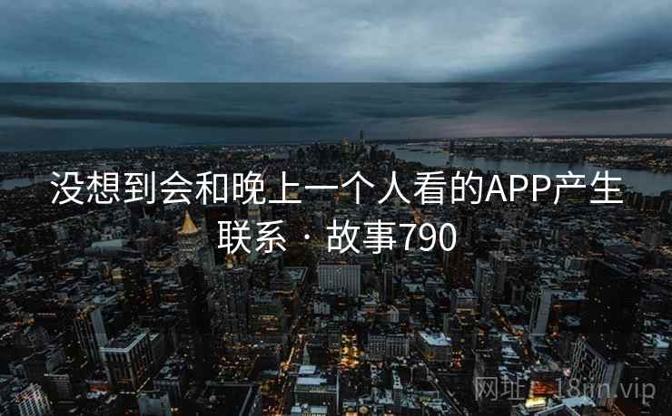 没想到会和晚上一个人看的APP产生联系 · 故事790  第1张