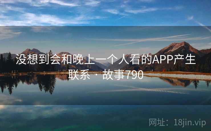 没想到会和晚上一个人看的APP产生联系 · 故事790  第2张
