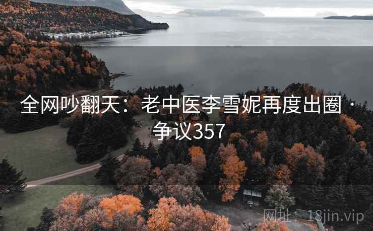全网吵翻天：老中医李雪妮再度出圈 · 争议357
