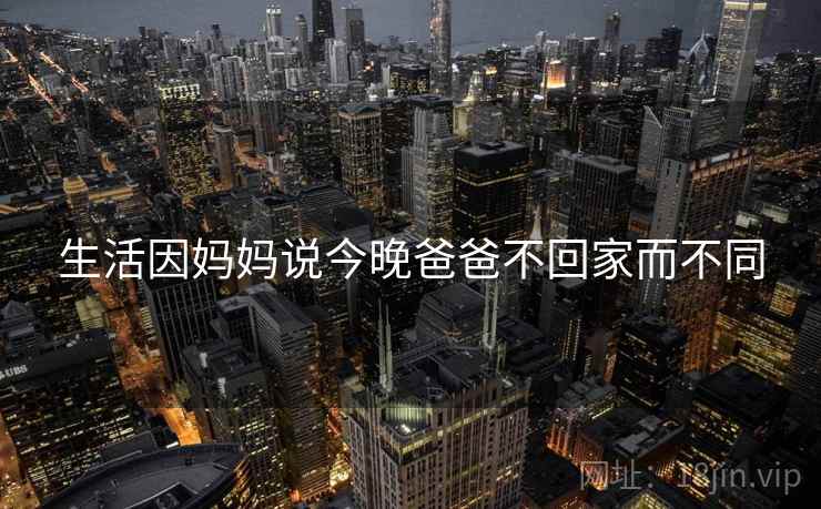 生活因妈妈说今晚爸爸不回家而不同