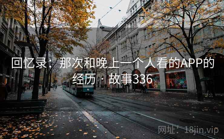 回忆录：那次和晚上一个人看的APP的经历 · 故事336  第2张