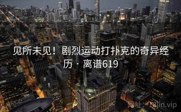 见所未见！剧烈运动打扑克的奇异经历 · 离谱619  第2张