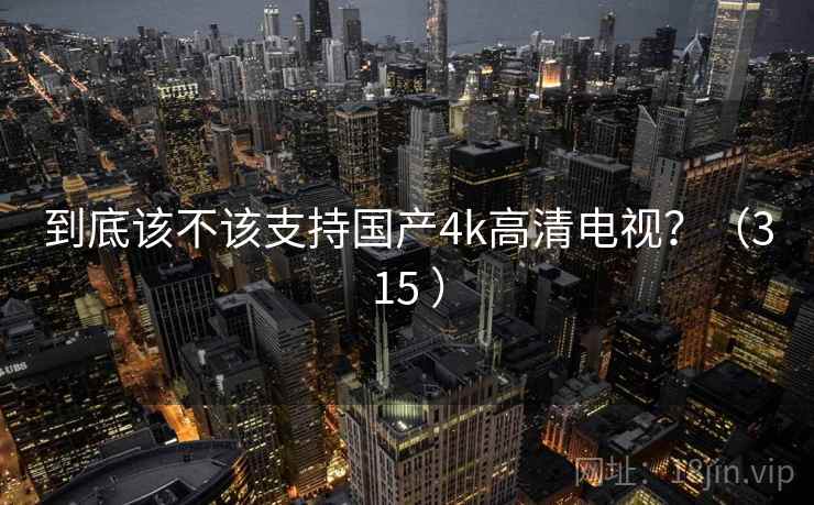到底该不该支持国产4k高清电视？（315 ）