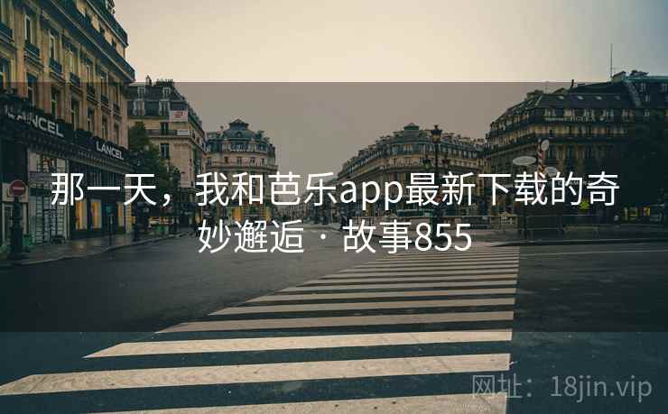 那一天，我和芭乐app最新下载的奇妙邂逅 · 故事855