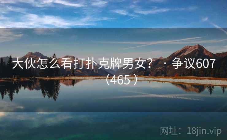 大伙怎么看打扑克牌男女？ · 争议607（465 ）