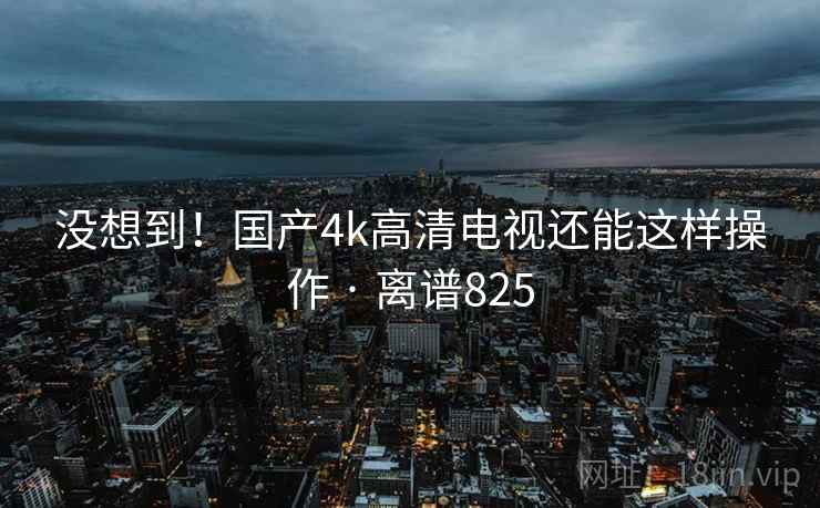 没想到！国产4k高清电视还能这样操作 · 离谱825