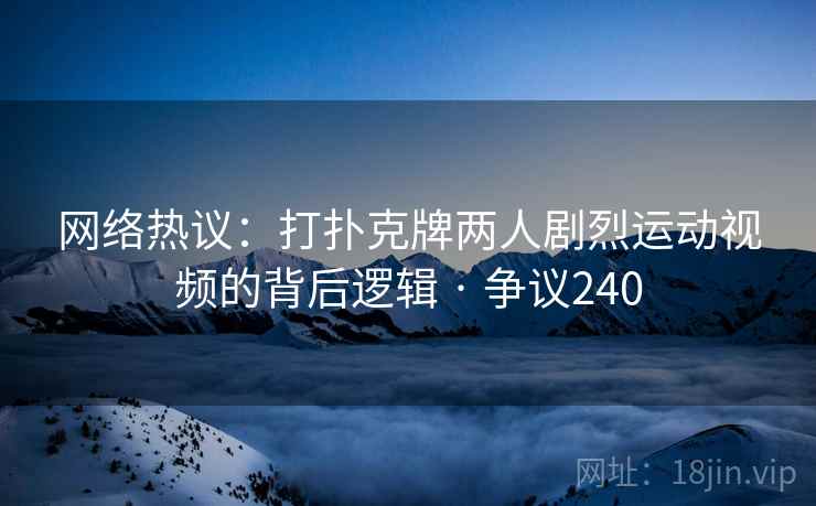 网络热议：打扑克牌两人剧烈运动视频的背后逻辑 · 争议240