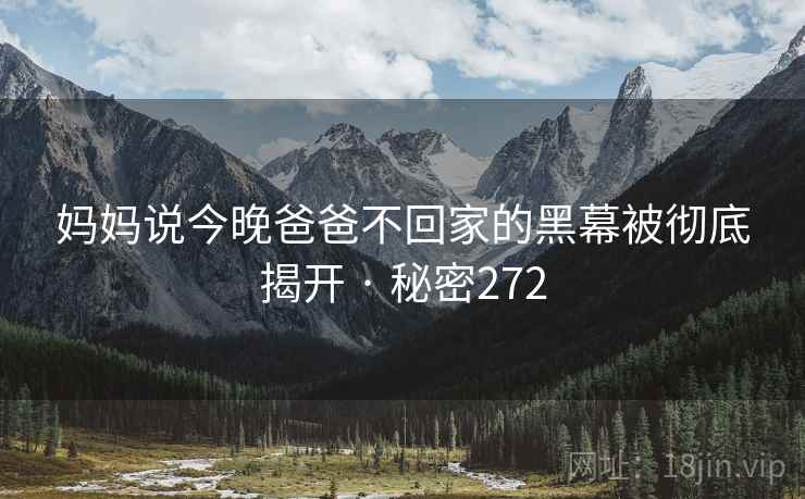 妈妈说今晚爸爸不回家的黑幕被彻底揭开 · 秘密272