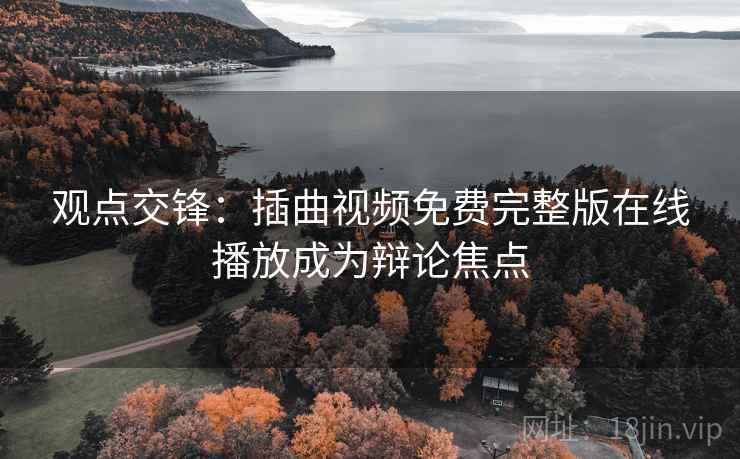 观点交锋：插曲视频免费完整版在线播放成为辩论焦点
