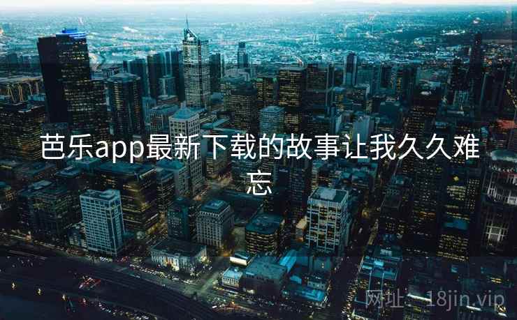 芭乐app最新下载的故事让我久久难忘